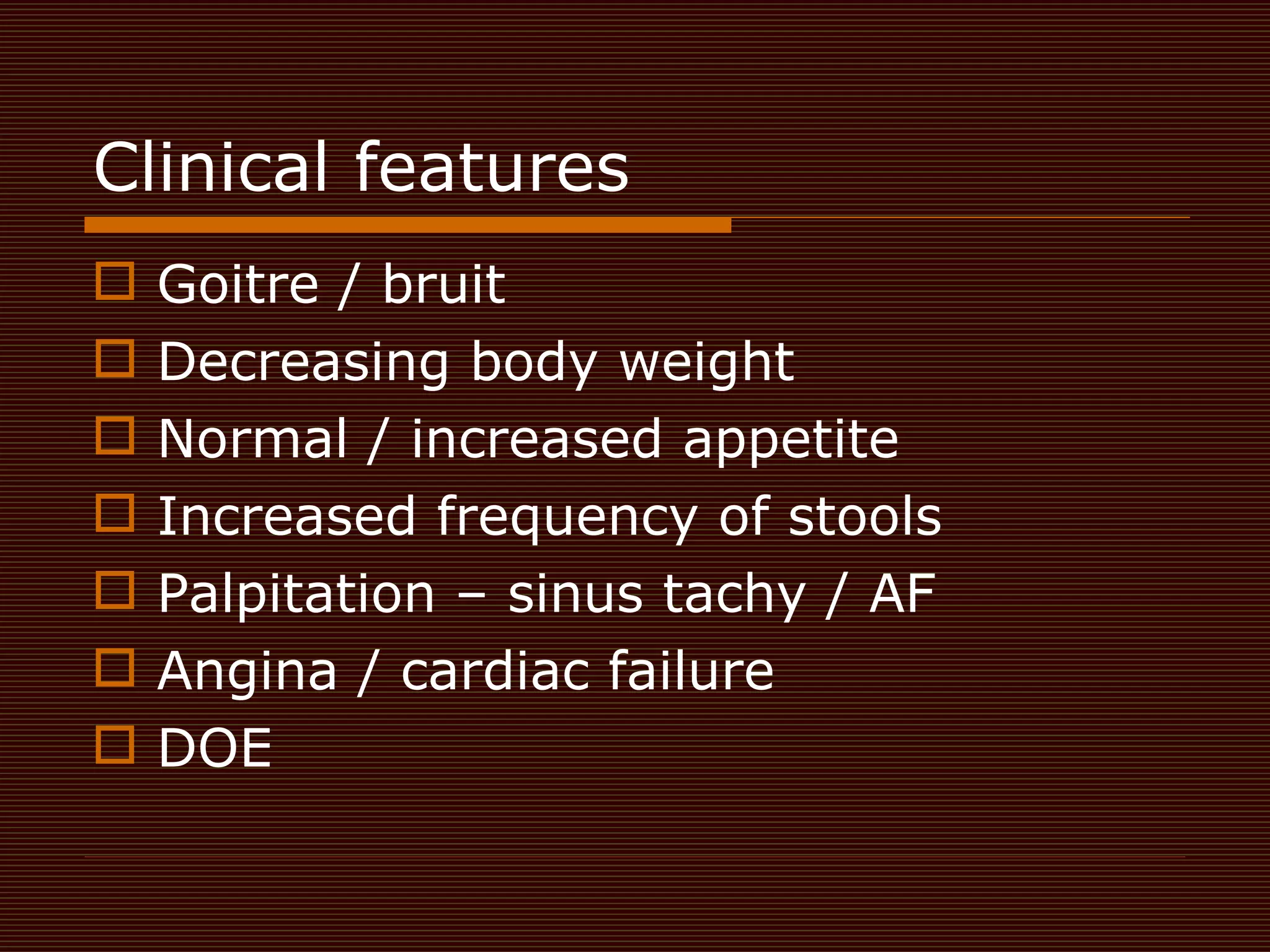 Clinical features  Goitre / bruit  Decreasing body weight Normal / increased appetite  Increased frequency of stools  Palpitation – sinus tachy / AF Angina / cardiac failure  DOE 