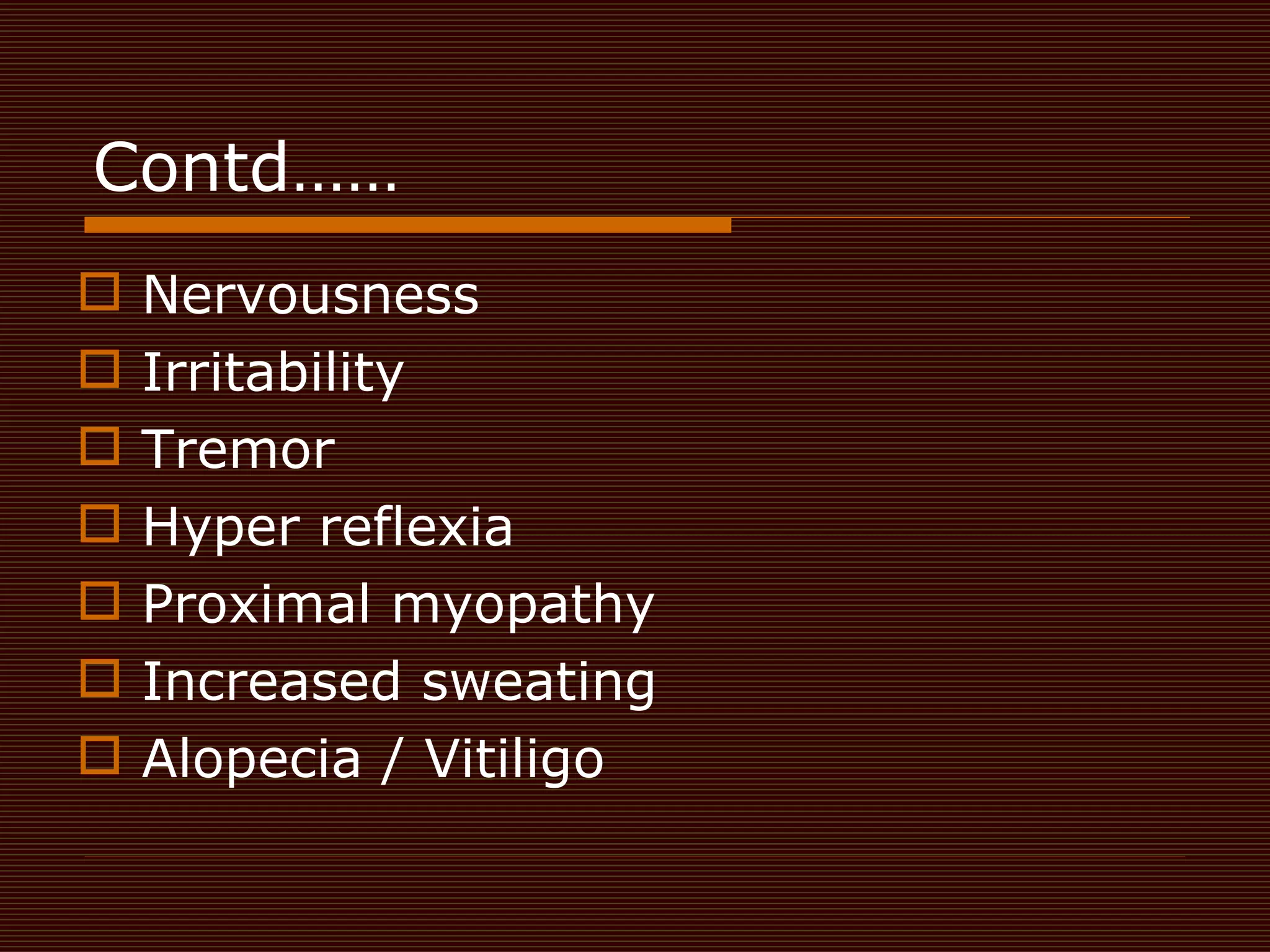 Contd…… Nervousness  Irritability Tremor  Hyper reflexia  Proximal myopathy Increased sweating  Alopecia / Vitiligo 