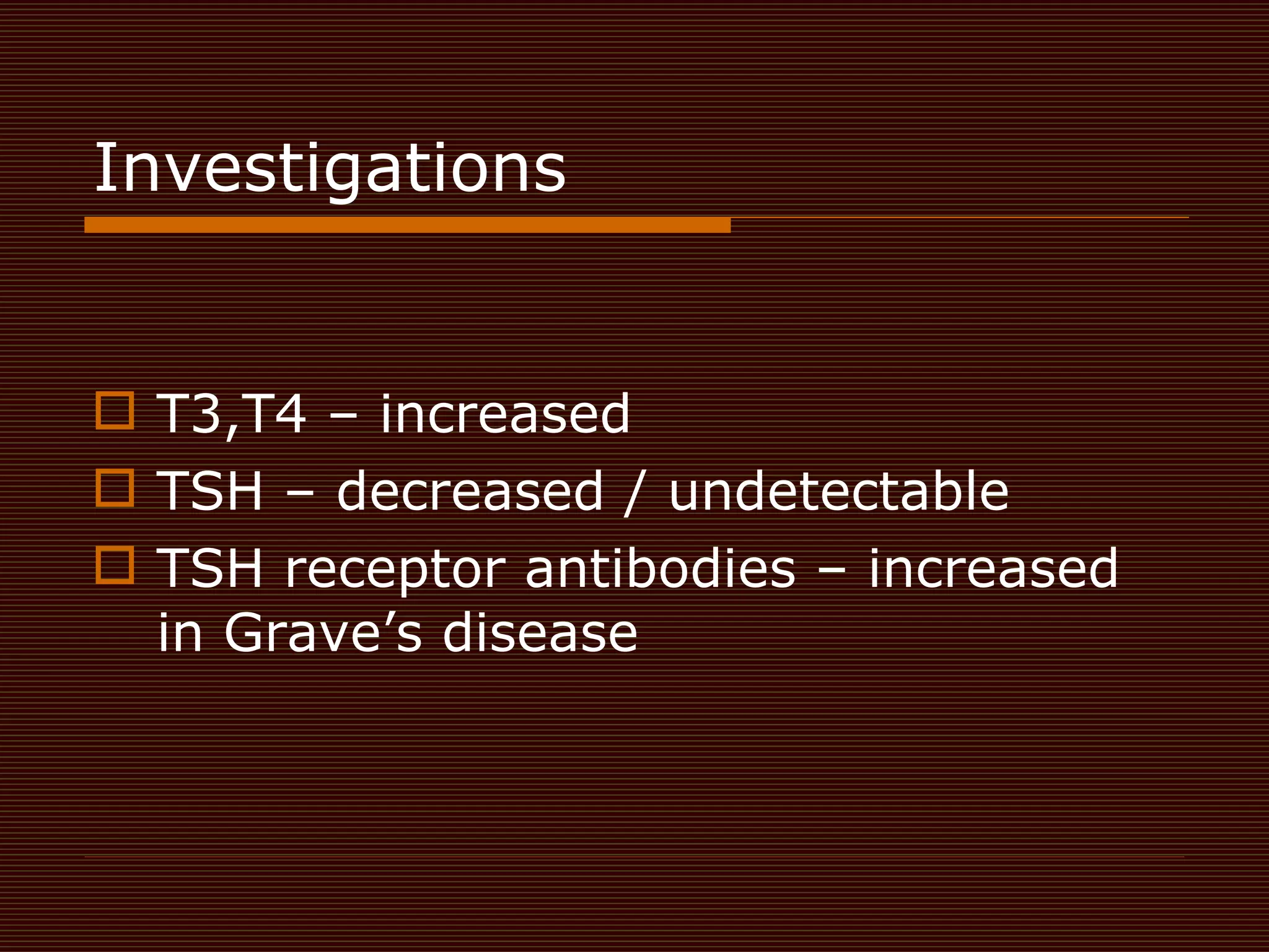 Investigations  T3,T4 – increased  TSH – decreased / undetectable  TSH receptor antibodies – increased in Grave’s disease  