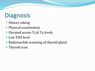 Diagnosis
 History taking
 Physical examination
 Elevated serum T3 & T4 levels
 Low TSH level
 Radionuclide scanning of thyroid gland
 Thyroid scan
 