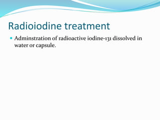 Radioiodine treatment
 Adminstration of radioactive iodine-131 dissolved in
water or capsule.
 