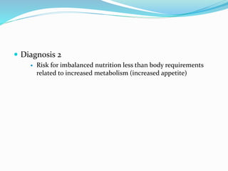  Diagnosis 2
 Risk for imbalanced nutrition less than body requirements
related to increased metabolism (increased appetite)
 