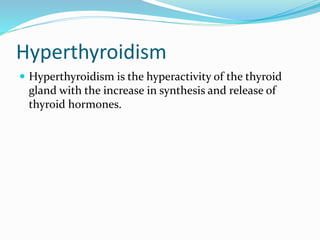 Hyperthyroidism
 Hyperthyroidism is the hyperactivity of the thyroid
gland with the increase in synthesis and release of
thyroid hormones.
 