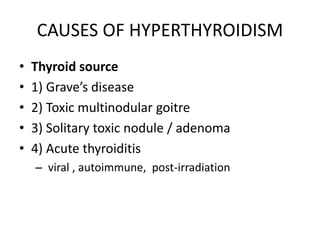 CAUSES OF HYPERTHYROIDISM
• Thyroid source
• 1) Grave’s disease
• 2) Toxic multinodular goitre
• 3) Solitary toxic nodule / adenoma
• 4) Acute thyroiditis
– viral , autoimmune, post-irradiation
 