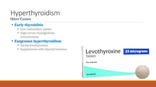 Hyperthyroidism
Other Causes
• Early thyroiditis
• Low radioiodine uptake
• High serum thyroglobulin
concentration
• Exogenous hyperthyroidism
• Excess levothyroxine
• Supplements with thyroid hormone
 