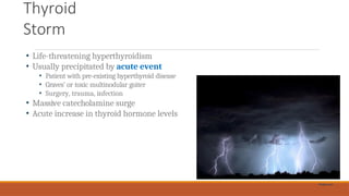 Thyroid
Storm
• Life-threatening hyperthyroidism
• Usually precipitated by acute event
• Patient with pre-existing hyperthyroid disease
• Graves’ or toxic multinodular goiter
• Surgery, trauma, infection
• Massive catecholamine surge
• Acute increase in thyroid hormone levels
Pixabay.com
 