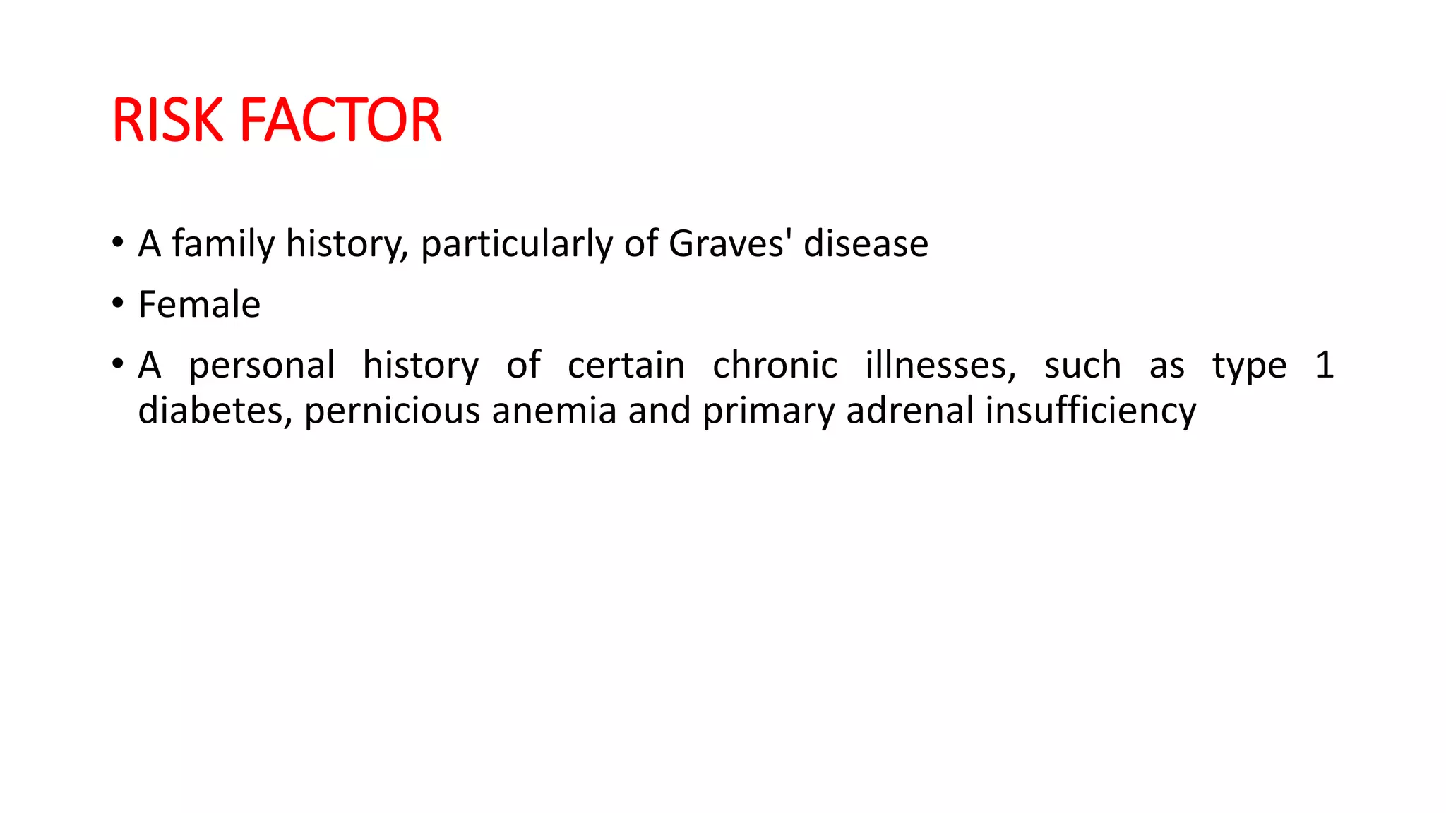 RISK FACTOR
• A family history, particularly of Graves' disease
• Female
• A personal history of certain chronic illnesses, such as type 1
diabetes, pernicious anemia and primary adrenal insufficiency
 