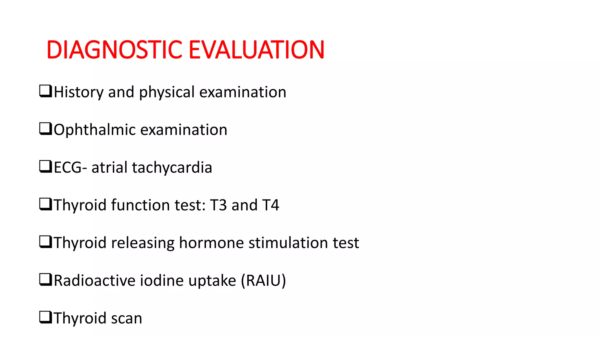 DIAGNOSTIC EVALUATION
History and physical examination
Ophthalmic examination
ECG- atrial tachycardia
Thyroid function test: T3 and T4
Thyroid releasing hormone stimulation test
Radioactive iodine uptake (RAIU)
Thyroid scan
 