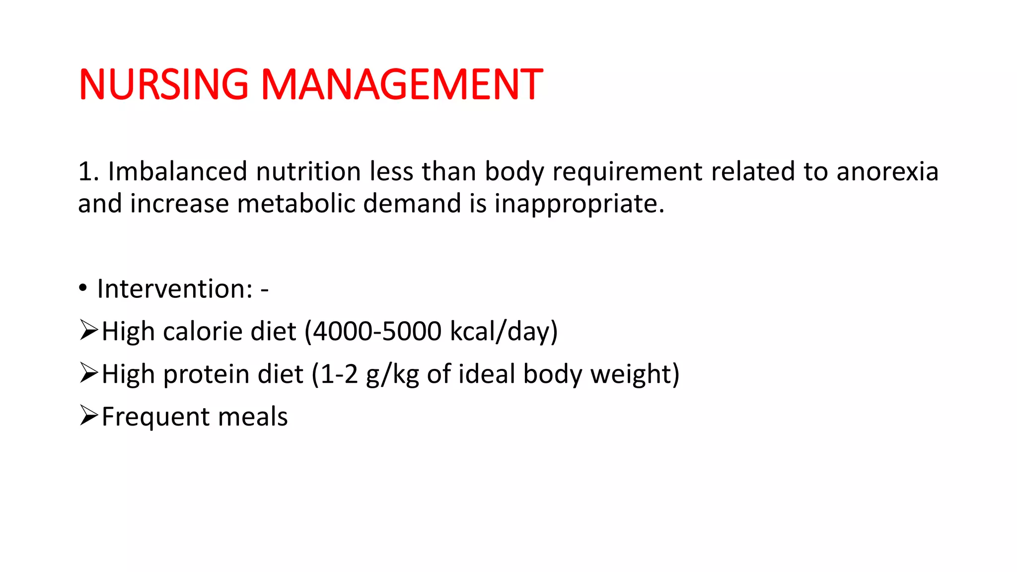 NURSING MANAGEMENT
1. Imbalanced nutrition less than body requirement related to anorexia
and increase metabolic demand is inappropriate.
• Intervention: -
High calorie diet (4000-5000 kcal/day)
High protein diet (1-2 g/kg of ideal body weight)
Frequent meals
 