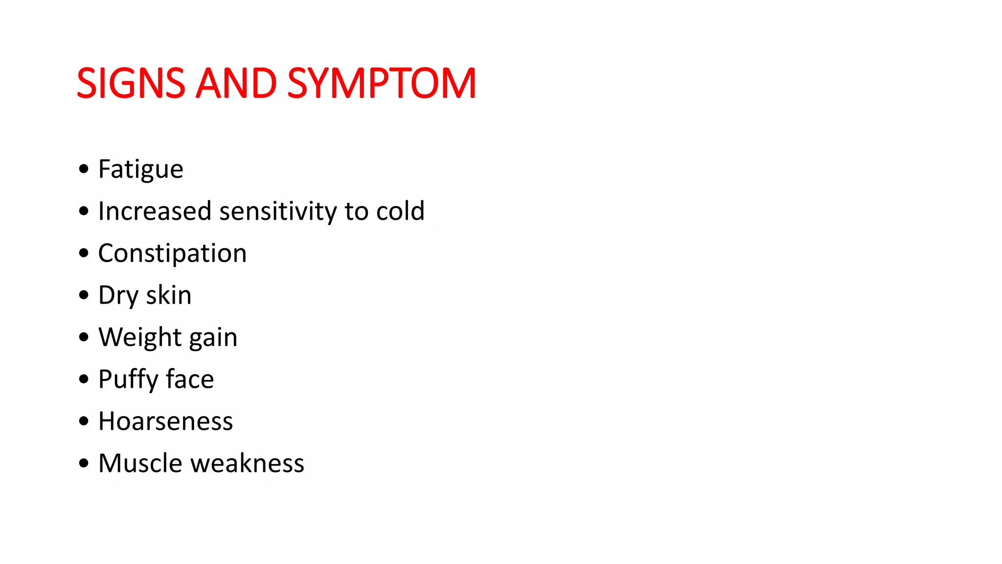 SIGNS AND SYMPTOM
• Fatigue
• Increased sensitivity to cold
• Constipation
• Dry skin
• Weight gain
• Puffy face
• Hoarseness
• Muscle weakness
 
