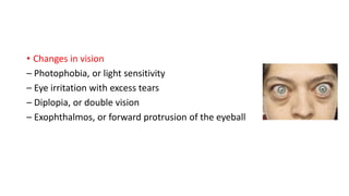 • Changes in vision
– Photophobia, or light sensitivity
– Eye irritation with excess tears
– Diplopia, or double vision
– Exophthalmos, or forward protrusion of the eyeball
 