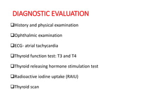 DIAGNOSTIC EVALUATION
History and physical examination
Ophthalmic examination
ECG- atrial tachycardia
Thyroid function test: T3 and T4
Thyroid releasing hormone stimulation test
Radioactive iodine uptake (RAIU)
Thyroid scan
 
