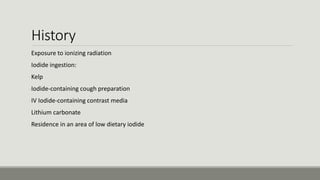 History
Exposure to ionizing radiation
Iodide ingestion:
-Kelp
-Iodide-containing cough preparation
-IV Iodide-containing contrast media
Lithium carbonate
Residence in an area of low dietary iodide
 