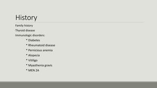 History
Family history
-Thyroid disease
-Immunologic disorders:
* Diabetes
* Rheumatoid disease
* Pernicious anemia
* Alopecia
* Vitiligo
* Myasthenia gravis
* MEN 2A
 