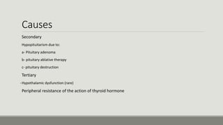 Causes
Secondary
-Hypopituitarism due to:
a- Pituitary adenoma
b- pituitary ablative therapy
c- pituitary destruction
Tertiary
-Hypothalamic dysfunction (rare)
Peripheral resistance of the action of thyroid hormone
 