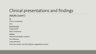Clinical presentations and findings
Adults (cont’)
-GI:
Chronic constipation
Ileus
-Renal function:
Impaired GFR
Water intoxication
-Anemia:
Impaired hemoglobin synthesis
Iron deficiency
Folate deficiency
Pernicious anemia, with B12 deficient megaloblastic anemia
 