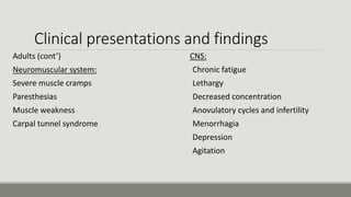 Clinical presentations and findings
Adults (cont’)
-Neuromuscular system:
Severe muscle cramps
Paresthesias
Muscle weakness
Carpal tunnel syndrome
CNS:
Chronic fatigue
Lethargy
Decreased concentration
Anovulatory cycles and infertility
Menorrhagia
Depression
Agitation
 