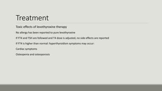 Treatment
Toxic effects of levothyroxine therapy
-No allergy has been reported to pure levothyroxine
-If FT4 and TSH are followed and T4 dose is adjusted, no side effects are reported
-If FT4 is higher than normal: hyperthyroidism symptoms may occur:
Cardiac symptoms
Osteopenia and osteoporosis
 