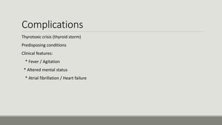Complications
Thyrotoxic crisis (thyroid storm)
-Predisposing conditions
-Clinical features:
* Fever / Agitation
* Altered mental status
* Atrial fibrillation / Heart failure
 