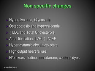 www.drsarma.in
Non specific changes
 Hyperglycemia, Glycosuria
 Osteoporosis and hypercalcemia
 ↓ LDL and Total Cholesterols
 Atrial fibrillation, LVH, ↑ LV EF
 Hyper dynamic circulatory state
 High output heart failure
 H/o excess Iodine, amiodarone, contrast dyes
 