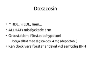 Doxazosin
●
↑HDL, LDL, men...↓
●
ALLHATs misslyckade arm
●
Ortostatism, förstadoshypotoni
– börja alltid med lägsta dos, 4 mg (depottabl.)
●
Kan dock vara förstahandsval vid samtidig BPH
 
