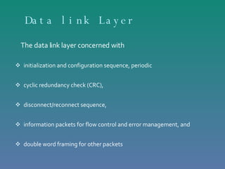 Data link Layer The data link layer concerned with initialization and configuration sequence, periodic  cyclic redundancy check (CRC),  disconnect/reconnect sequence,  information packets for flow control and error management, and  double word framing for other packets  