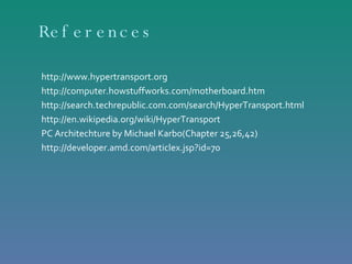 References http://www.hypertransport.org http://computer.howstuffworks.com/motherboard.htm http://search.techrepublic.com.com/search/HyperTransport.html http://en.wikipedia.org/wiki/HyperTransport PC Architechture by Michael Karbo(Chapter 25,26,42) http://developer.amd.com/articlex.jsp?id=70 