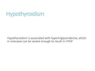 Hypothyroidism
Hypothyroidism is associated with hypertriglyceridemia, which
in rarecases can be severe enough to result in HTGP
 