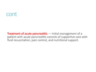 cont
Treatment of acute pancreatitis — Initial management of a
patient with acute pancreatitis consists of supportive care with
fluid resuscitation, pain control, and nutritional support.
 