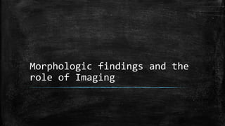 Morphologic findings and the
role of Imaging
 
