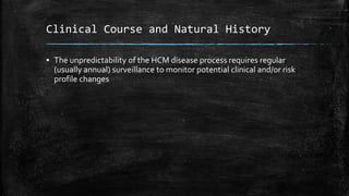 Clinical Course and Natural History
▪ The unpredictability of the HCM disease process requires regular
(usually annual) surveillance to monitor potential clinical and/or risk
profile changes
 