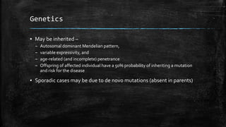 Genetics
▪ May be inherited –
– Autosomal dominant Mendelian pattern,
– variable expressivity, and
– age-related (and incomplete) penetrance
– Offspring of affected individual have a 50% probability of inheriting a mutation
and risk for the disease
▪ Sporadic cases may be due to de novo mutations (absent in parents)
 
