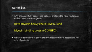 Genetics
▪ 70% of successfully genotyped patients are found to have mutations
in the 2 most common genes,
Beta-myosin heavy chain (BMHC) and
Myosin-binding protein C (MBPC)
▪ Whereas several other genes are much less common, accounting for
<5% of patients
 