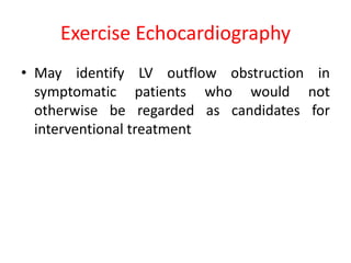 Exercise Echocardiography
• May identify LV outflow obstruction in
symptomatic patients who would not
otherwise be regarded as candidates for
interventional treatment
 