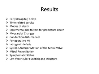 Results
 Early (Hospital) death
 Time related survival
 Modes of death
 Incremental risk factors for premature death
 Myocardial Changes
 Conduction disturbances
 Perioperative MI
 Iatrogenic defects
 Systolic Anterior Motion of the Mitral Valve
 Mitral Regurgitation
 Symptomatic Status
 Left Ventricular Function and Structure
 