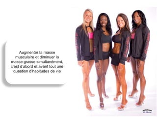 Augmenter la masse
   musculaire et diminuer la
masse grasse simultanément,
c’est d’abord et avant tout une
  question d’habitudes de vie
 