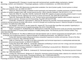 52.          Spangenburg EE. Changes in muscle mass with mechanical load: possible cellular mechanisms. Applied
physiology, nutrition, and metabolism = Physiologie appliquee, nutrition et metabolisme. Jun 2009;34(3):328-335.

53.            Tang JE, Phillips SM. Maximizing muscle protein anabolism: the role of protein quality. Current opinion in clinical
nutrition and metabolic care. Jan 2009;12(1):66-71.
54.            Tatsumi R. Mechano-biology of skeletal muscle hypertrophy and regeneration: possible mechanism of stretch-induced
activation of resident myogenic stem cells. Animal science journal = Nihon chikusan Gakkaiho. Feb 2010;81(1):11-20.
55.            Tipton KD, Elliott TA, Cree MG, Wolf SE, Sanford AP, Wolfe RR. Ingestion of casein and whey proteins result in muscle
anabolism after resistance exercise. Medicine and science in sports and exercise. Dec 2004;36(12):2073-2081.
56.            Tipton KD, Rasmussen BB, Miller SL, et al. Timing of amino acid-carbohydrate ingestion alters anabolic response of
muscle to resistance exercise. American journal of physiology. Aug 2001;281(2):E197-206.
57.            Uchida MC, Crewther BT, Ugrinowitsch C, Bacurau RF, Moriscot AS, Aoki MS. Hormonal responses to different
resistance exercise schemes of similar total volume. Journal of strength and conditioning research / National Strength & Conditioning
Association. Oct 2009;23(7):2003-2008.
58.            van Wessel T, de Haan A, van der Laarse WJ, Jaspers RT. The muscle fiber type-fiber size paradox: hypertrophy or
oxidative metabolism? European journal of applied physiology. Nov 2010;110(4):665-694.
59.            Volpi E, Kobayashi H, Sheffield-Moore M, Mittendorfer B, Wolfe RR. Essential amino acids are primarily responsible for
the amino acid stimulation of muscle protein anabolism in healthy elderly adults. The American journal of clinical nutrition. Aug
2003;78(2):250-258.
60. Willardson JM, Burkett LN. The effect of different rest intervals between sets on volume components and strength gains. Journal
    of strength and conditioning research / National Strength & Conditioning Association. Jan 2008;22(1):146-152.
61.            Forbes GB. Body fat content influences the body composition response to nutrition and exercise. Annals of the New
    York Academy of Sciences. May 2000;904:359-365.
62.            Volek JS, Sharman MJ, Love DM, et al. Body composition and hormonal responses to a carbohydrate-restricted diet.
Metabolism: clinical and experimental. Jul 2002;51(7):864-870.
63.            Forbes GB, Brown MR, Welle SL, Lipinski BA. Deliberate overfeeding in women and men: energy cost and composition
of the weight gain. The British journal of nutrition. Jul 1986;56(1):1-9.
64.            Klein S, Goran M. Energy metabolism in response to overfeeding in young adult men. Metabolism: clinical and
experimental. Sep 1993;42(9):1201-1205.
65.            Forbes GB, Brown MR, Welle SL, Underwood LE. Hormonal response to overfeeding. The American journal of clinical
nutrition. Apr 1989;49(4):608-611.
66.            Levitsky DA, Obarzanek E, Mrdjenovic G, Strupp BJ. Imprecise control of energy intake: absence of a reduction in food
intake following overfeeding in young adults. Physiology & behavior. Apr 13 2005;84(5):669-675.
67.            Joosen AM, Bakker AH, Westerterp KR. Metabolic efficiency and energy expenditure during short-term overfeeding.
Physiology & behavior. Aug 7 2005;85(5):593-597.
 