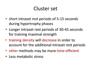 Cluster set
• short intraset rest periods of 5-15 seconds
during hypertrophy phases
• Longer intraset rest periods of 30-45 seconds
for training maximal strength
• training density will decrease in order to
account for the additional intraset rest periods
• other methods may be more time-efficient
• Less metabolic stress
 