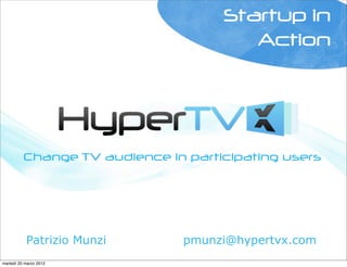 Startup in
                                        Action




          Change TV audience in participating users




           Patrizio Munzi      pmunzi@hypertvx.com
martedì 20 marzo 2012
 