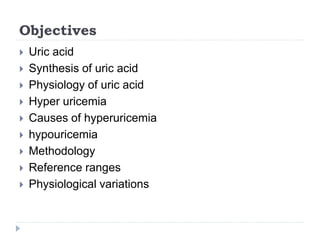 Objectives
 Uric acid
 Synthesis of uric acid
 Physiology of uric acid
 Hyper uricemia
 Causes of hyperuricemia
 hypouricemia
 Methodology
 Reference ranges
 Physiological variations
 