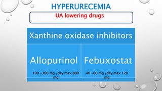 HYPERURECEMIA
UA lowering drugs
Xanthine oxidase inhibitors
Allopurinol Febuxostat
40 -80 mg /day max 120
mg
100 -300 mg /day max 800
mg
 