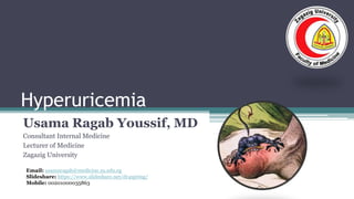 Hyperuricemia
Usama Ragab Youssif, MD
Consultant Internal Medicine
Lecturer of Medicine
Zagazig University
Email: usamaragab@medicine.zu.edu.eg
Slideshare: https://www.slideshare.net/dr4spring/
Mobile: 00201000035863
 