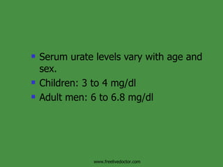 Serum urate levels vary with age and sex. Children: 3 to 4 mg/dl Adult men: 6 to 6.8 mg/dl www.freelivedoctor.com 