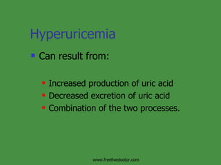 Hyperuricemia Can result from: Increased production of uric acid Decreased excretion of uric acid Combination of the two processes. www.freelivedoctor.com 