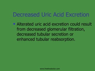 Decreased Uric Acid Excretion Alterated uric acid excretion could result from decreased glomerular filtration, decreased tubular secretion or enhanced tubular reabsorption. www.freelivedoctor.com 