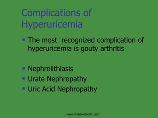 Complications of Hyperuricemia The most  recognized complication of hyperuricemia is gouty arthritis Nephrolithiasis Urate Nephropathy  Uric Acid Nephropathy www.freelivedoctor.com 