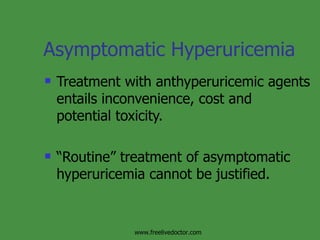 Asymptomatic Hyperuricemia Treatment with anthyperuricemic agents entails inconvenience, cost and potential toxicity. “ Routine” treatment of asymptomatic hyperuricemia cannot be justified. www.freelivedoctor.com 