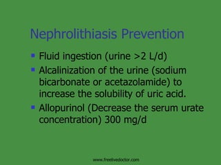 Nephrolithiasis Prevention Fluid ingestion (urine >2 L/d) Alcalinization of the urine (sodium bicarbonate or acetazolamide) to increase the solubility of uric acid. Allopurinol (Decrease the serum urate concentration) 300 mg/d www.freelivedoctor.com 