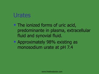 Urates The ionized forms of uric acid, predominante in plasma, extracellular fluid and synovial fluid. Approximately 98% existing as monosodium urate at pH 7.4 www.freelivedoctor.com 