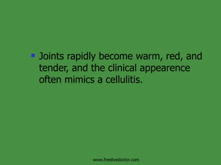 Joints rapidly become warm, red, and tender, and the clinical appearence often mimics a cellulitis. www.freelivedoctor.com 